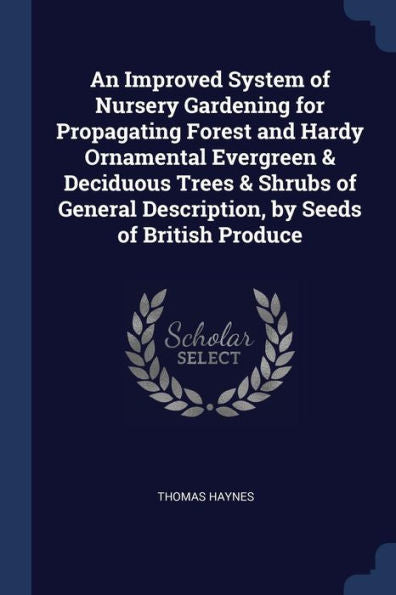 An Improved System Of Nursery Gardening For Propagating Forest And Hardy Ornamental Evergreen & Deciduous Trees & Shrubs Of General Description, By Seeds Of British Produce