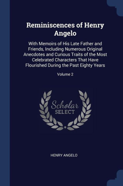 Reminiscences Of Henry Angelo: With Memoirs Of His Late Father And Friends, Including Numerous Original Anecdotes And Curious Traits Of The Most ... During The Past Eighty Years; Volume 2