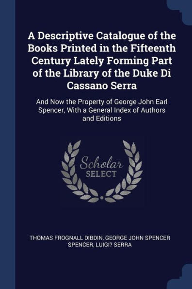 A Descriptive Catalogue Of The Books Printed In The Fifteenth Century Lately Forming Part Of The Library Of The Duke Di Cassano Serra: And Now The ... With A General Index Of Authors And Editions
