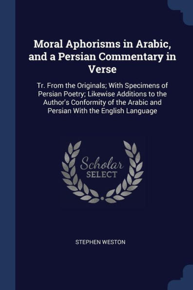 Moral Aphorisms In Arabic, And A Persian Commentary In Verse: Tr. From The Originals; With Specimens Of Persian Poetry; Likewise Additions To The ... Arabic And Persian With The English Language