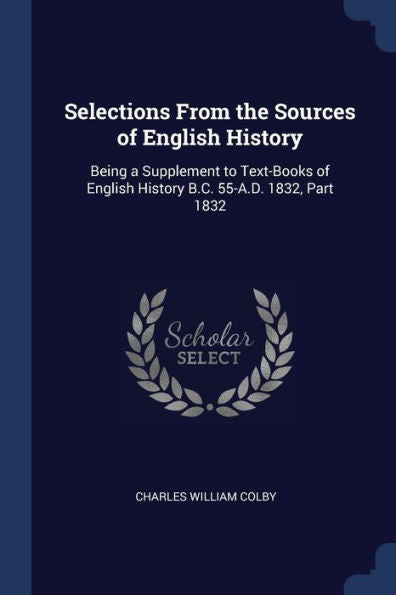 Selections From The Sources Of English History: Being A Supplement To Text-Books Of English History B.C. 55-A.D. 1832, Part 1832