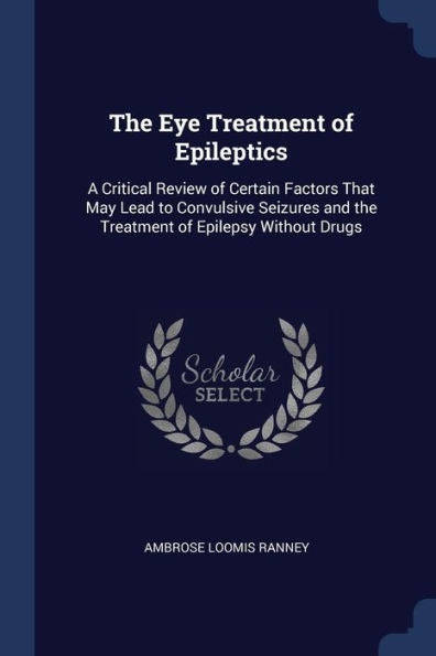 The Eye Treatment Of Epileptics: A Critical Review Of Certain Factors That May Lead To Convulsive Seizures And The Treatment Of Epilepsy Without Drugs