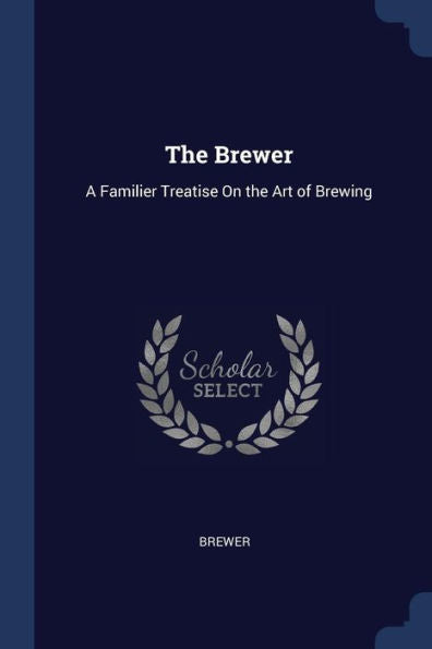 The Brewer: A Familier Treatise On The Art Of Brewing
