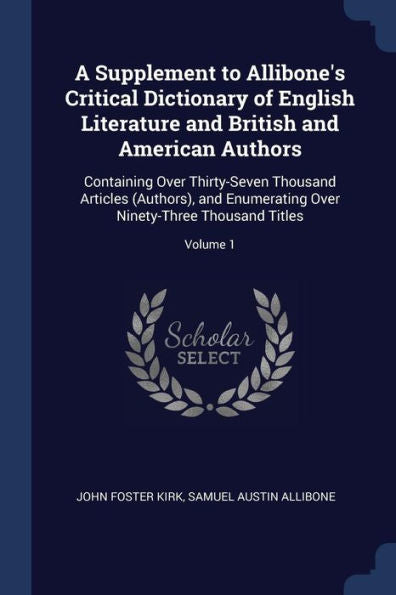A Supplement To Allibone'S Critical Dictionary Of English Literature And British And American Authors: Containing Over Thirty-Seven Thousand Articles ... Over Ninety-Three Thousand Titles; Volume 1