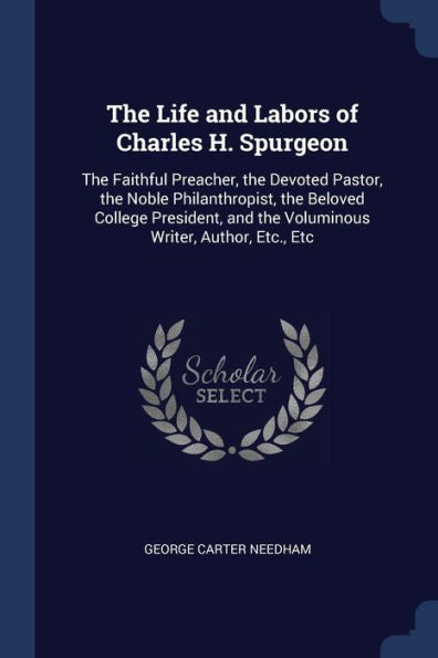 The Life And Labors Of Charles H. Spurgeon: The Faithful Preacher, The Devoted Pastor, The Noble Philanthropist, The Beloved College President, And The Voluminous Writer, Author, Etc., Etc