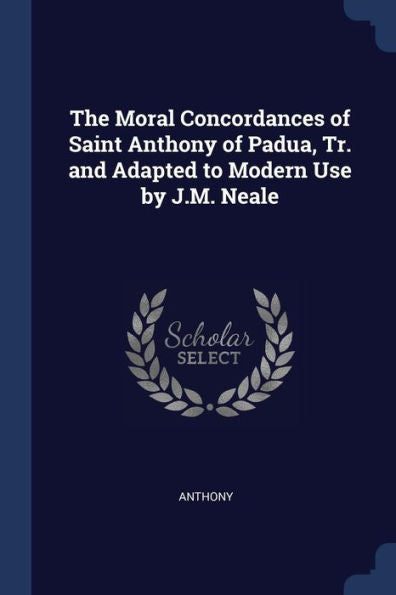 The Moral Concordances Of Saint Anthony Of Padua, Tr. And Adapted To Modern Use By J.M. Neale