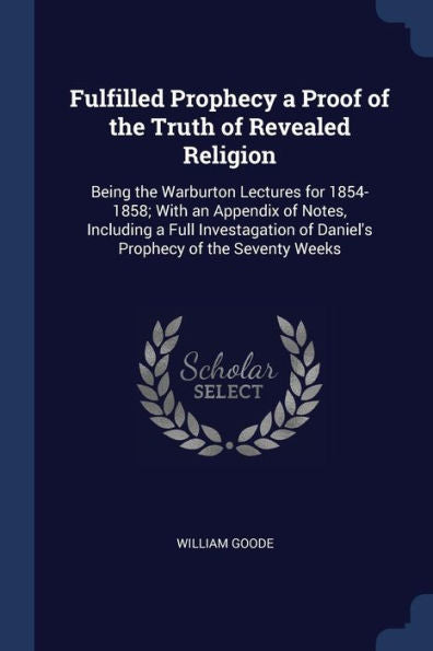 Fulfilled Prophecy A Proof Of The Truth Of Revealed Religion: Being The Warburton Lectures For 1854-1858; With An Appendix Of Notes, Including A Full ... Of Daniel'S Prophecy Of The Seventy Weeks