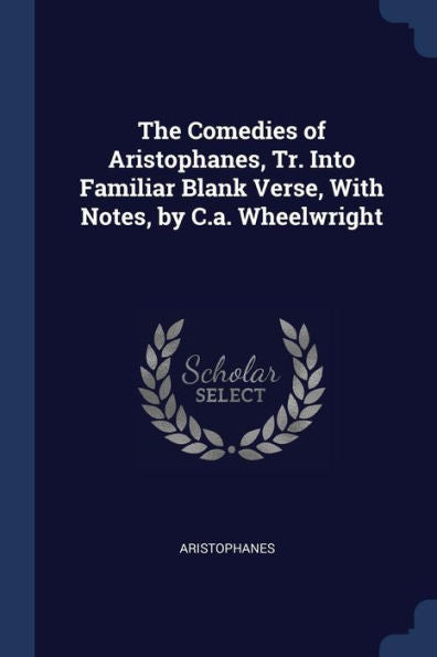 The Comedies Of Aristophanes, Tr. Into Familiar Blank Verse, With Notes, By C.A. Wheelwright