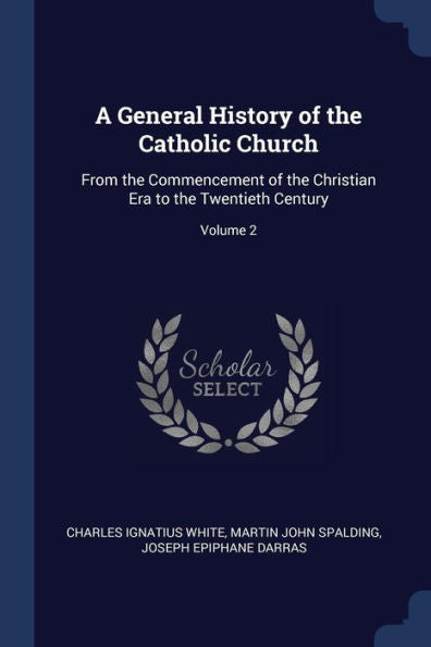 A General History Of The Catholic Church: From The Commencement Of The Christian Era To The Twentieth Century; Volume 2