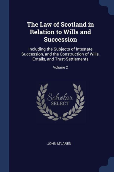 The Law Of Scotland In Relation To Wills And Succession: Including The Subjects Of Intestate Succession, And The Construction Of Wills, Entails, And Trust-Settlements; Volume 2