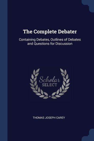The Complete Debater: Containing Debates, Outlines Of Debates And Questions For Discussion