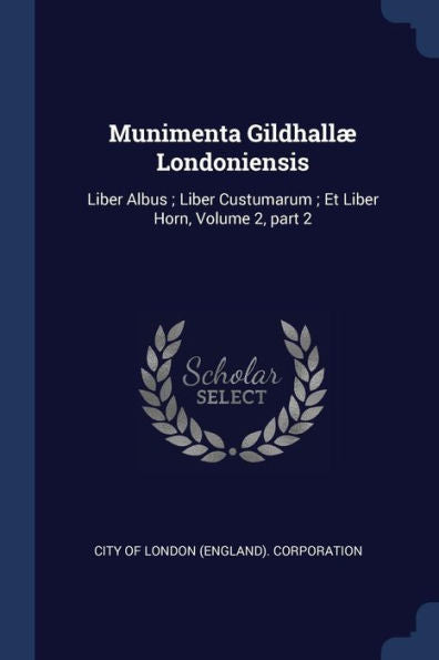 Munimenta Gildhallæ Londoniensis: Liber Albus; Liber Custumarum; Et Liber Horn, Volume 2, Part 2