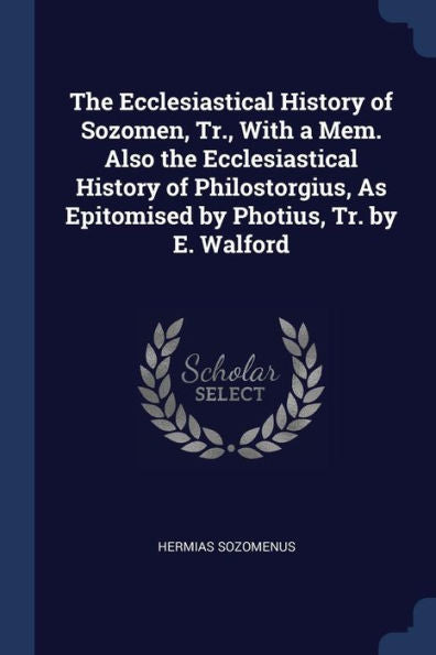 The Ecclesiastical History Of Sozomen, Tr., With A Mem. Also The Ecclesiastical History Of Philostorgius, As Epitomised By Photius, Tr. By E. Walford