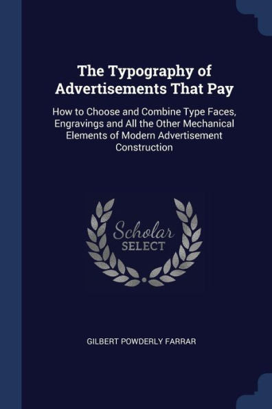 The Typography Of Advertisements That Pay: How To Choose And Combine Type Faces, Engravings And All The Other Mechanical Elements Of Modern Advertisement Construction