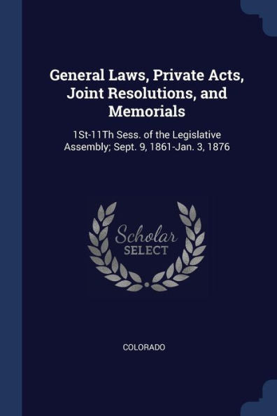 General Laws, Private Acts, Joint Resolutions, And Memorials: 1St-11Th Sess. Of The Legislative Assembly; Sept. 9, 1861-Jan. 3, 1876