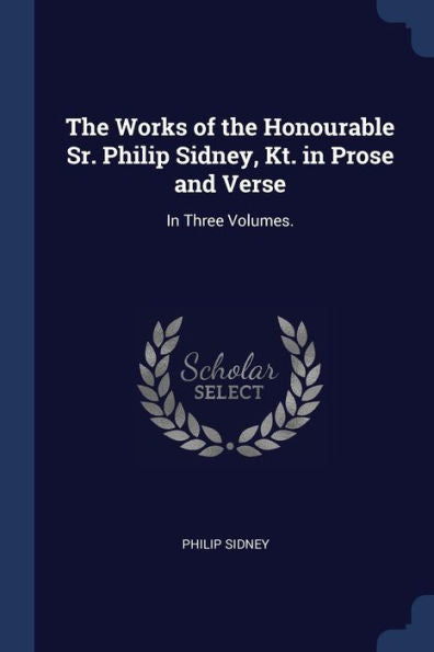 The Works Of The Honourable Sr. Philip Sidney, Kt. In Prose And Verse: In Three Volumes.