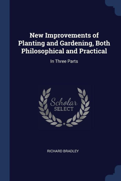 New Improvements Of Planting And Gardening, Both Philosophical And Practical: In Three Parts