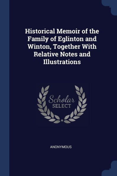 Historical Memoir Of The Family Of Eglinton And Winton, Together With Relative Notes And Illustrations