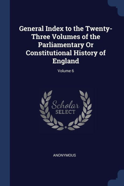 General Index To The Twenty-Three Volumes Of The Parliamentary Or Constitutional History Of England; Volume 6