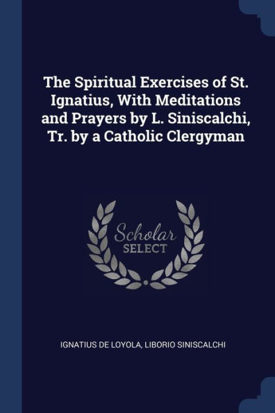 The Spiritual Exercises Of St. Ignatius, With Meditations And Prayers By L. Siniscalchi, Tr. By A Catholic Clergyman