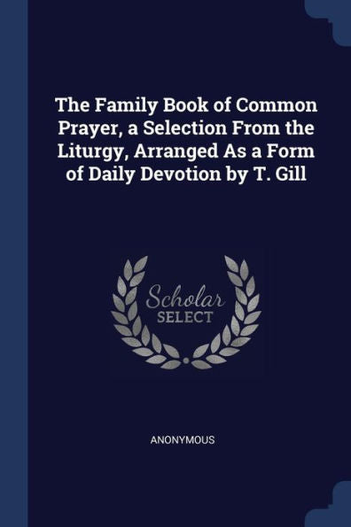 The Family Book Of Common Prayer, A Selection From The Liturgy, Arranged As A Form Of Daily Devotion By T. Gill