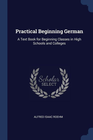 Practical Beginning German: A Text Book For Beginning Classes In High Schools And Colleges