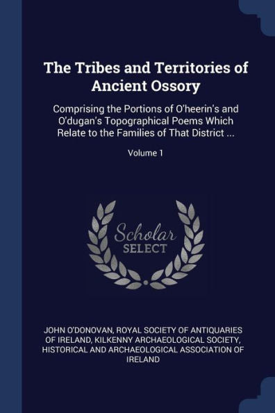 The Tribes And Territories Of Ancient Ossory: Comprising The Portions Of O'Heerin'S And O'Dugan'S Topographical Poems Which Relate To The Families Of That District ...; Volume 1