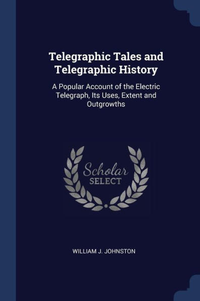 Telegraphic Tales And Telegraphic History: A Popular Account Of The Electric Telegraph, Its Uses, Extent And Outgrowths