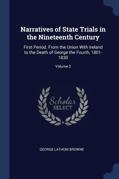 Narratives Of State Trials In The Nineteenth Century: First Period. From The Union With Ireland To The Death Of George The Fourth, 1801-1830; Volume 2