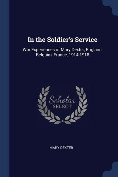 In The Soldier'S Service: War Experiences Of Mary Dexter, England, Belguim, France, 1914-1918