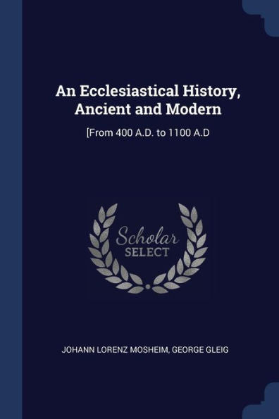 An Ecclesiastical History, Ancient And Modern: [From 400 A.D. To 1100 A.D