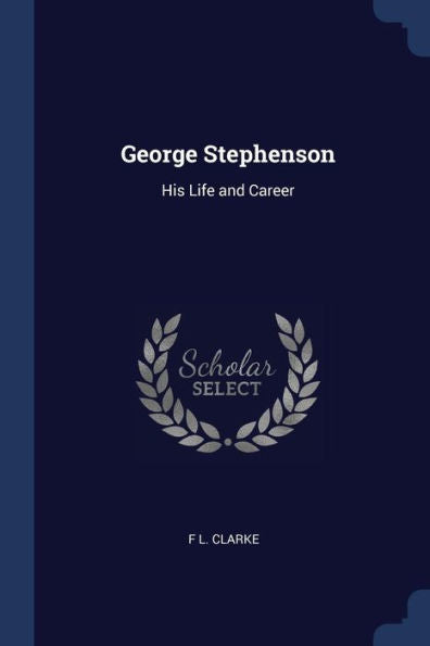 George Stephenson: His Life And Career