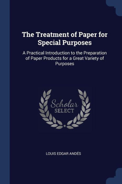 The Treatment Of Paper For Special Purposes: A Practical Introduction To The Preparation Of Paper Products For A Great Variety Of Purposes