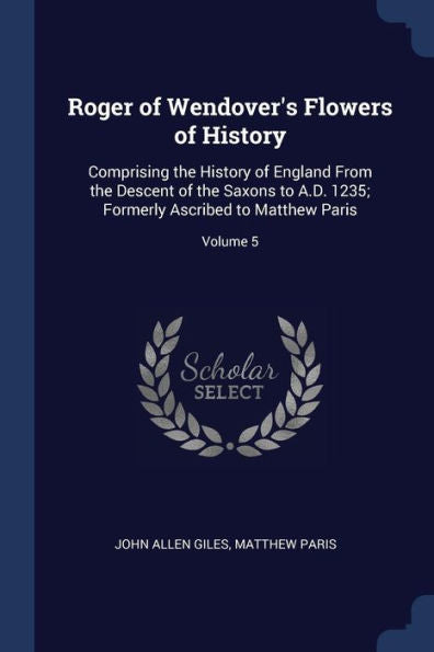 Roger Of Wendover'S Flowers Of History: Comprising The History Of England From The Descent Of The Saxons To A.D. 1235; Formerly Ascribed To Matthew Paris; Volume 5