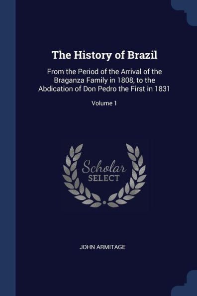 The History Of Brazil: From The Period Of The Arrival Of The Braganza Family In 1808, To The Abdication Of Don Pedro The First In 1831; Volume 1