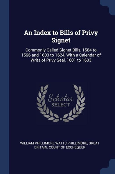 An Index To Bills Of Privy Signet: Commonly Called Signet Bills, 1584 To 1596 And 1603 To 1624, With A Calendar Of Writs Of Privy Seal, 1601 To 1603