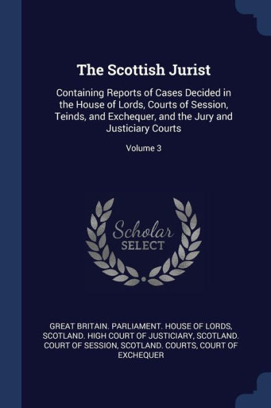 The Scottish Jurist: Containing Reports Of Cases Decided In The House Of Lords, Courts Of Session, Teinds, And Exchequer, And The Jury And Justiciary Courts; Volume 3