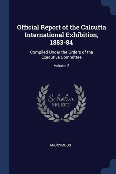 Official Report Of The Calcutta International Exhibition, 1883-84: Compiled Under The Orders Of The Executive Committee; Volume 2