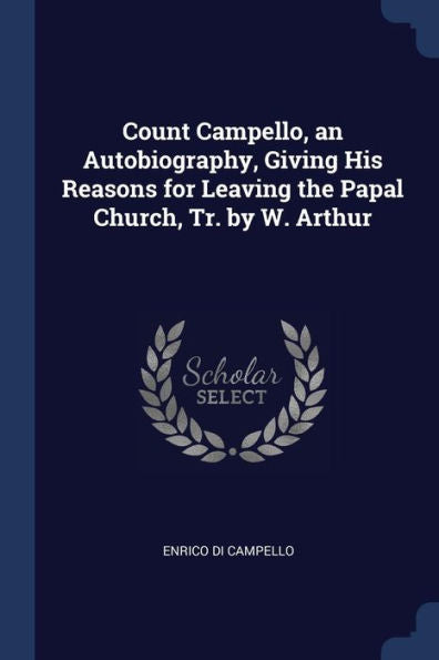 Count Campello, An Autobiography, Giving His Reasons For Leaving The Papal Church, Tr. By W. Arthur