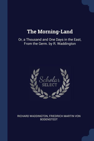 The Morning-Land: Or, A Thousand And One Days In The East, From The Germ. By R. Waddington