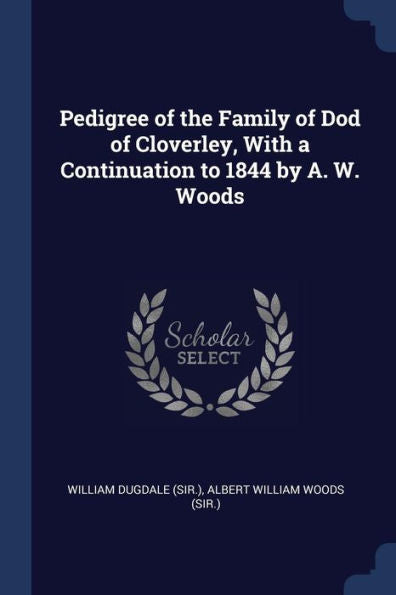 Pedigree Of The Family Of Dod Of Cloverley, With A Continuation To 1844 By A. W. Woods