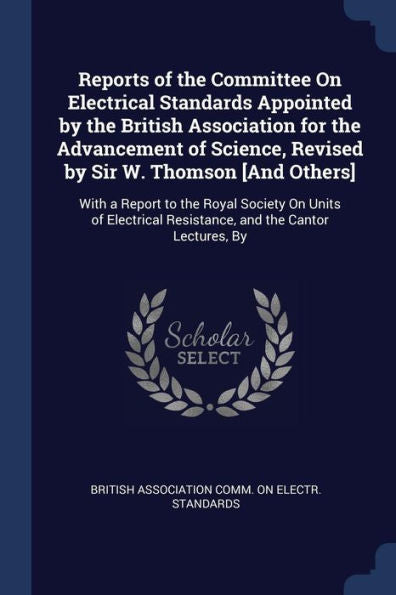 Reports Of The Committee On Electrical Standards Appointed By The British Association For The Advancement Of Science, Revised By Sir W. Thomson [And ... Resistance, And The Cantor Lectures, By