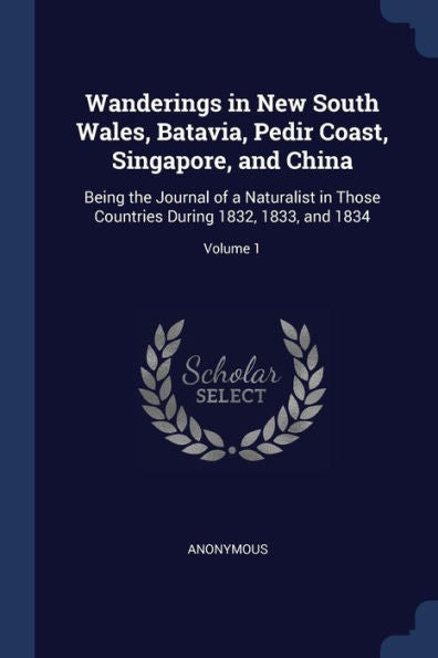 Wanderings In New South Wales, Batavia, Pedir Coast, Singapore, And China: Being The Journal Of A Naturalist In Those Countries During 1832, 1833, And 1834; Volume 1