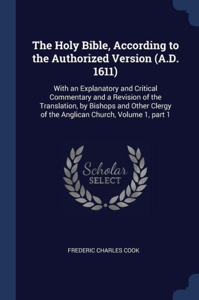The Holy Bible, According To The Authorized Version (A.D. 1611): With An Explanatory And Critical Commentary And A Revision Of The Translation, By ... Of The Anglican Church, Volume 1, Part 1