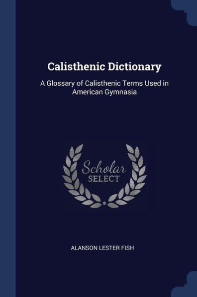 Calisthenic Dictionary: A Glossary Of Calisthenic Terms Used In American Gymnasia