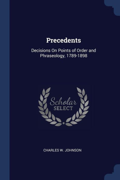 Precedents: Decisions On Points Of Order And Phraseology, 1789-1898