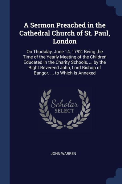 A Sermon Preached In The Cathedral Church Of St. Paul, London: On Thursday, June 14, 1792: Being The Time Of The Yearly Meeting Of The Children ... Bishop Of Bangor. ... To Which Is Annexed