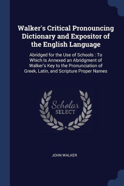 Walker'S Critical Pronouncing Dictionary And Expositor Of The English Language: Abridged For The Use Of Schools: To Which Is Annexed An Abridgment Of ... Of Greek, Latin, And Scripture Proper Names