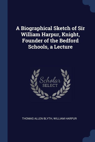 A Biographical Sketch Of Sir William Harpur, Knight, Founder Of The Bedford Schools, A Lecture