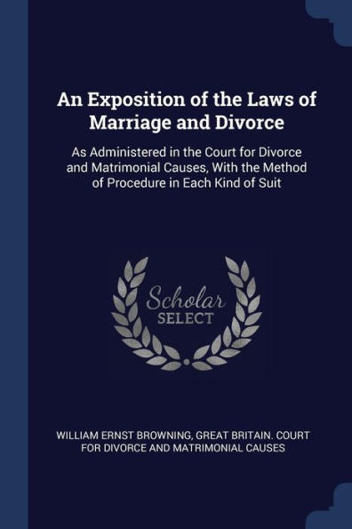 An Exposition Of The Laws Of Marriage And Divorce: As Administered In The Court For Divorce And Matrimonial Causes, With The Method Of Procedure In Each Kind Of Suit